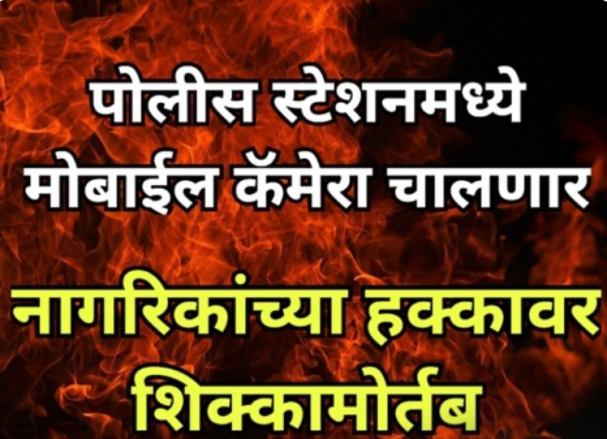 पोलीस स्टेशनमध्ये मोबाईल कॅमेरा चालणार; नागरिकांच्या हक्कावर शिक्कामोर्तब.