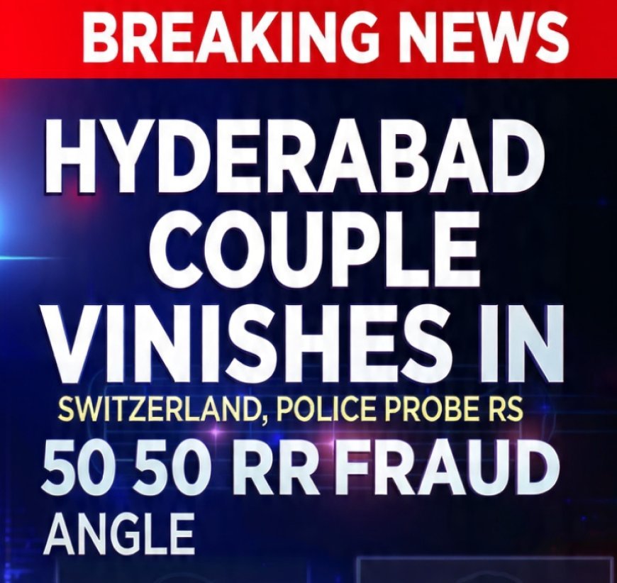 HYDERABAD COUPLE VANISHES IN SWITZERLAND, POLICE PROBE RS 50 CRORE INVESTOR FRAUD ANGLE.