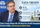 Tata Trusts Plans Cross-Subsidy Hospital Model to Help Patients Unable to Afford Treatment